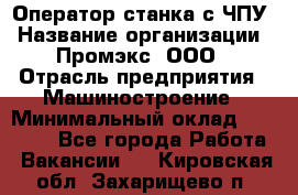 Оператор станка с ЧПУ › Название организации ­ Промэкс, ООО › Отрасль предприятия ­ Машиностроение › Минимальный оклад ­ 70 000 - Все города Работа » Вакансии   . Кировская обл.,Захарищево п.